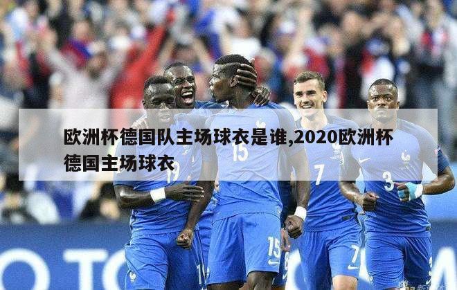 欧洲杯德国队主场球衣是谁,2020欧洲杯德国主场球衣