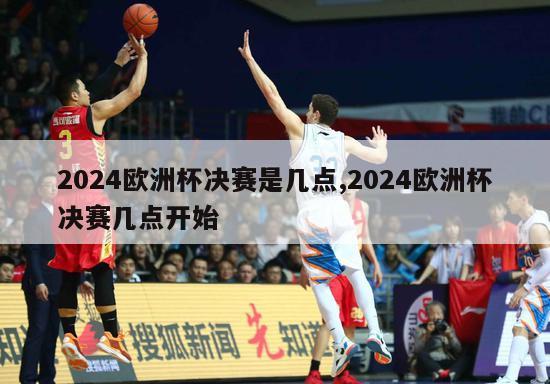 2024欧洲杯决赛是几点,2024欧洲杯决赛几点开始