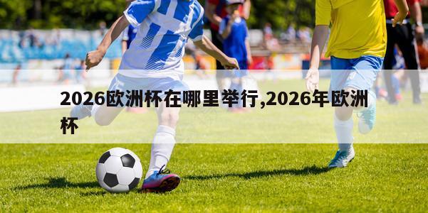 2026欧洲杯在哪里举行,2026年欧洲杯