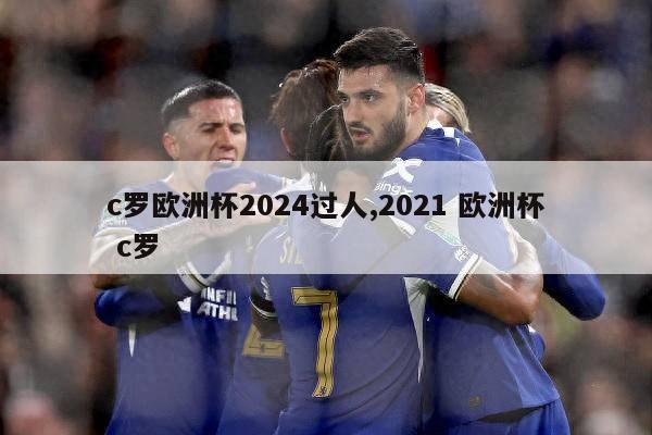 c罗欧洲杯2024过人,2021 欧洲杯 c罗