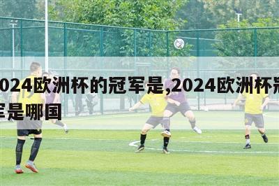 2024欧洲杯的冠军是,2024欧洲杯冠军是哪国