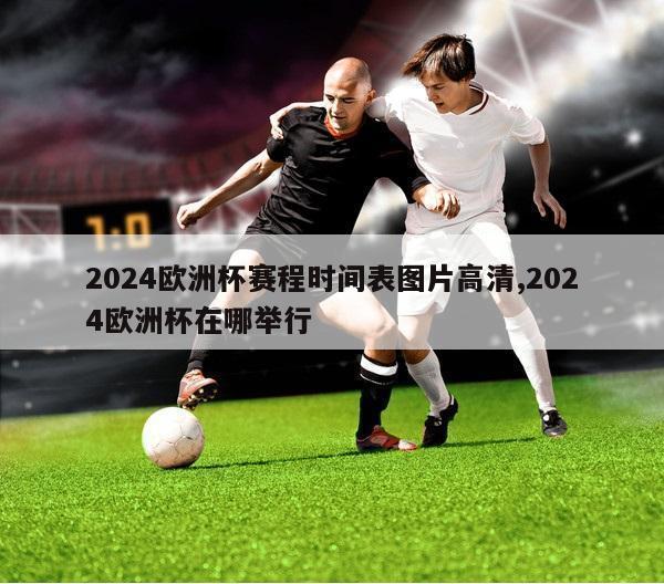 2024欧洲杯赛程时间表图片高清,2024欧洲杯在哪举行