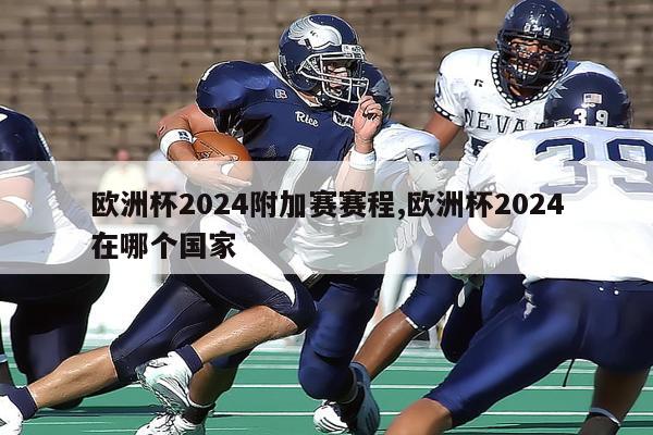 欧洲杯2024附加赛赛程,欧洲杯2024在哪个国家