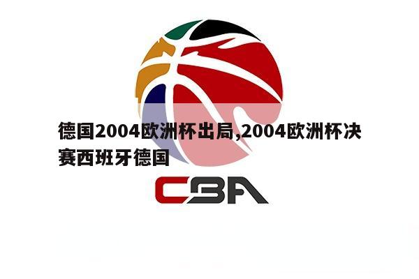 德国2004欧洲杯出局,2004欧洲杯决赛西班牙德国