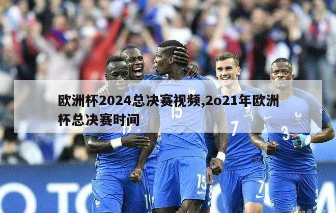 欧洲杯2024总决赛视频,2o21年欧洲杯总决赛时间