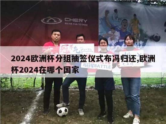 2024欧洲杯分组抽签仪式布冯归还,欧洲杯2024在哪个国家