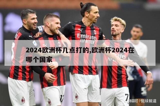 2024欧洲杯几点打的,欧洲杯2024在哪个国家