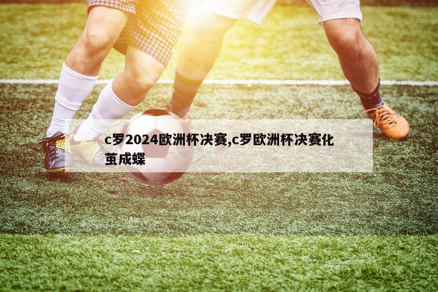 c罗2024欧洲杯决赛,c罗欧洲杯决赛化茧成蝶