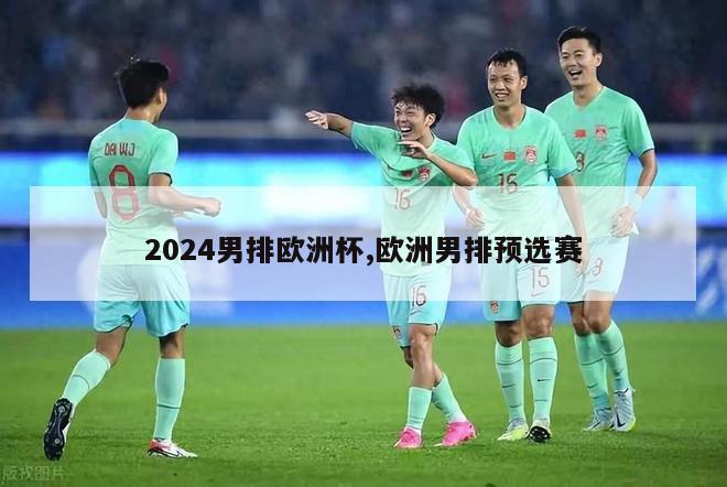 2024男排欧洲杯,欧洲男排预选赛