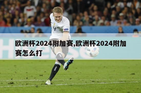 欧洲杯2024附加赛,欧洲杯2024附加赛怎么打