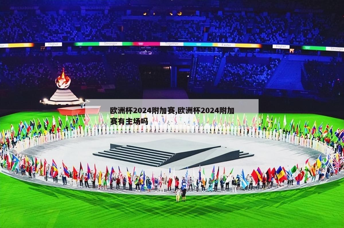 欧洲杯2024附加赛,欧洲杯2024附加赛有主场吗