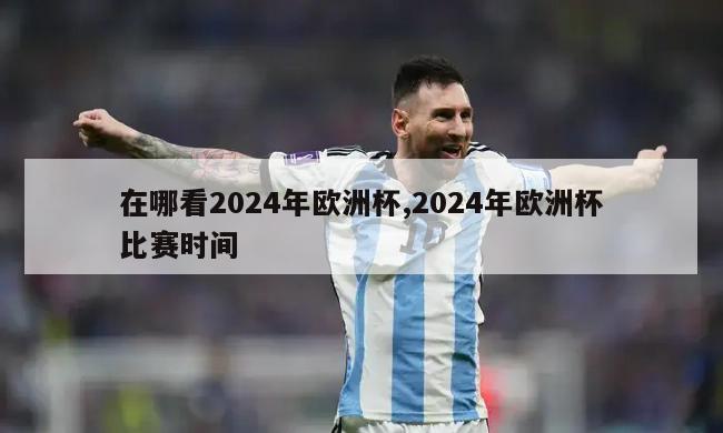 在哪看2024年欧洲杯,2024年欧洲杯比赛时间