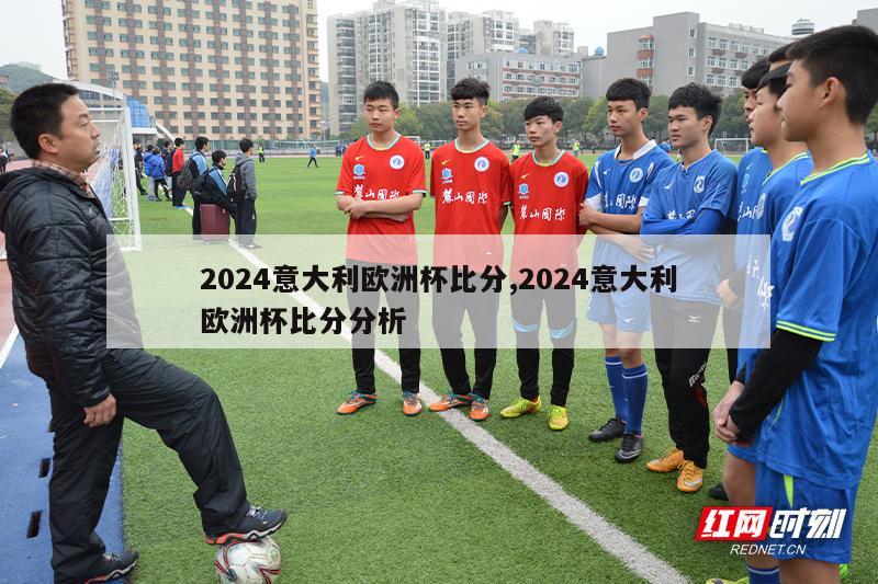 2024意大利欧洲杯比分,2024意大利欧洲杯比分分析